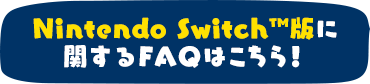 Nintendo Switch版に関するFAQはこちら！